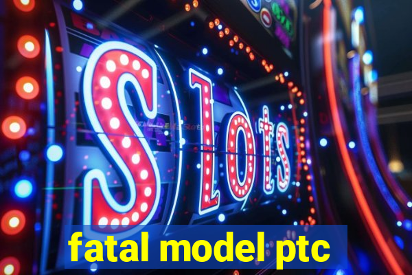 fatal model ptc